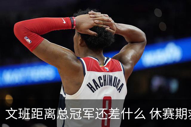 文班距离总冠军还差什么 休赛期救赎从增重开始？